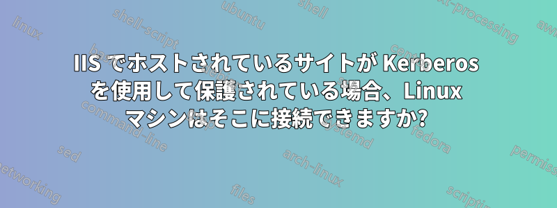 IIS でホストされているサイトが Kerberos を使用して保護されている場合、Linux マシンはそこに接続できますか?