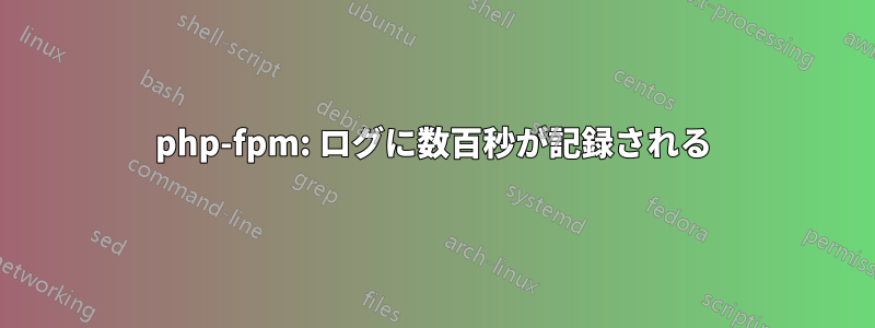 php-fpm: ログに数百秒が記録される