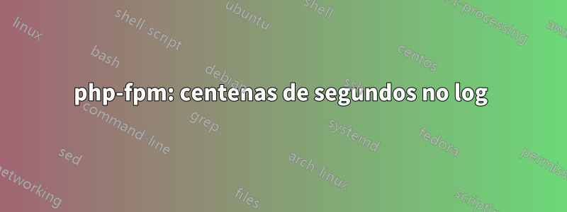 php-fpm: centenas de segundos no log