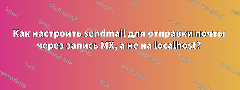 Как настроить sendmail для отправки почты через запись MX, а не на localhost?