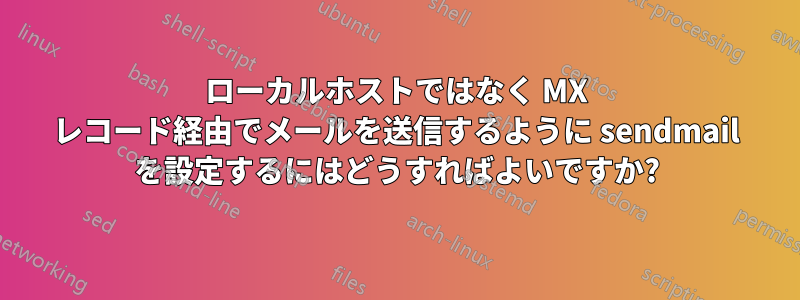 ローカルホストではなく MX レコード経由でメールを送信するように sendmail を設定するにはどうすればよいですか?