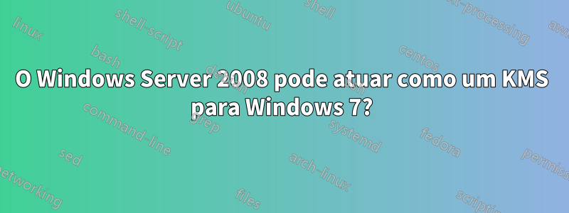 O Windows Server 2008 pode atuar como um KMS para Windows 7?