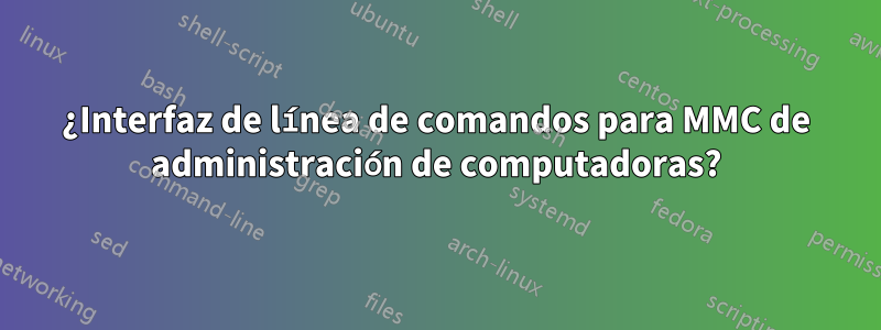 ¿Interfaz de línea de comandos para MMC de administración de computadoras?