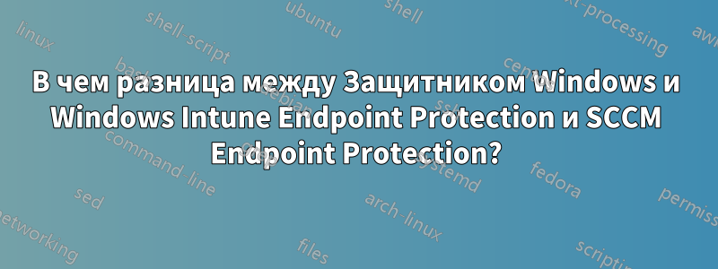 В чем разница между Защитником Windows и Windows Intune Endpoint Protection и SCCM Endpoint Protection?