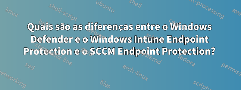 Quais são as diferenças entre o Windows Defender e o Windows Intune Endpoint Protection e o SCCM Endpoint Protection?