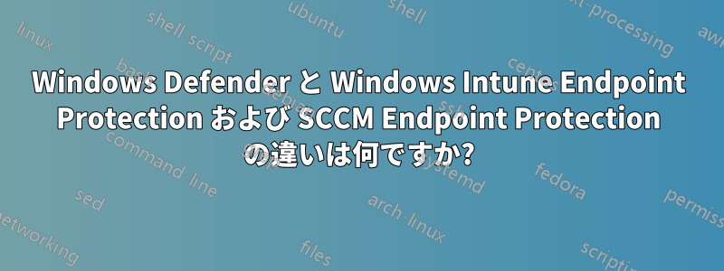 Windows Defender と Windows Intune Endpoint Protection および SCCM Endpoint Protection の違いは何ですか?