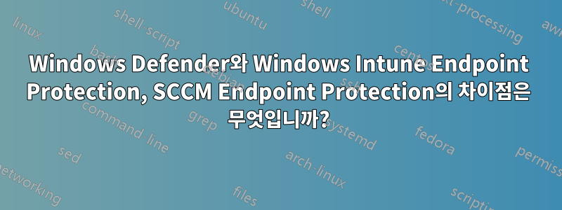 Windows Defender와 Windows Intune Endpoint Protection, SCCM Endpoint Protection의 차이점은 무엇입니까?