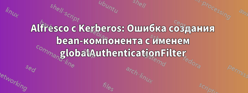 Alfresco с Kerberos: Ошибка создания bean-компонента с именем globalAuthenticationFilter