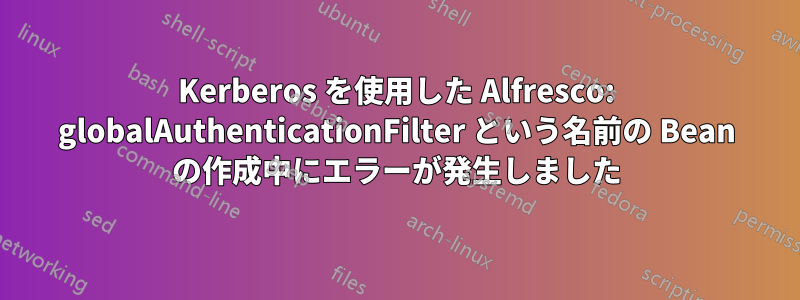 Kerberos を使用した Alfresco: globalAuthenticationFilter という名前の Bean の作成中にエラーが発生しました