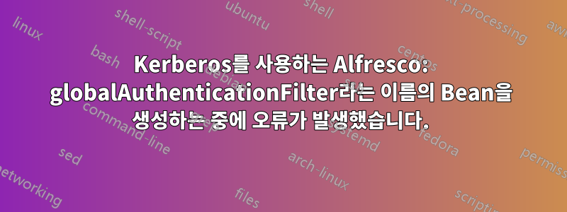 Kerberos를 사용하는 Alfresco: globalAuthenticationFilter라는 이름의 Bean을 생성하는 중에 오류가 발생했습니다.