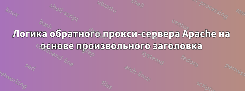 Логика обратного прокси-сервера Apache на основе произвольного заголовка