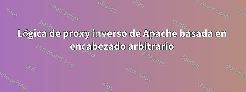 Lógica de proxy inverso de Apache basada en encabezado arbitrario