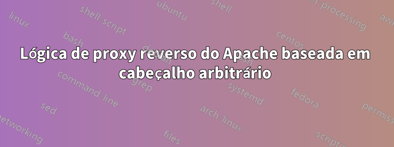 Lógica de proxy reverso do Apache baseada em cabeçalho arbitrário