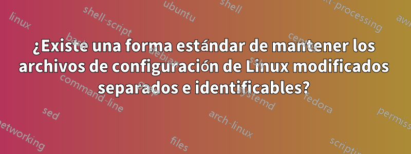 ¿Existe una forma estándar de mantener los archivos de configuración de Linux modificados separados e identificables?