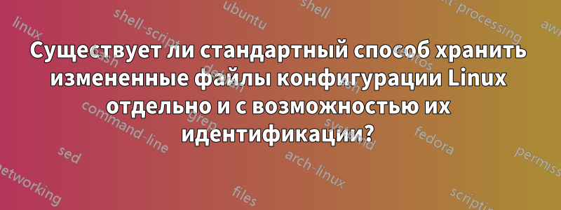 Существует ли стандартный способ хранить измененные файлы конфигурации Linux отдельно и с возможностью их идентификации?