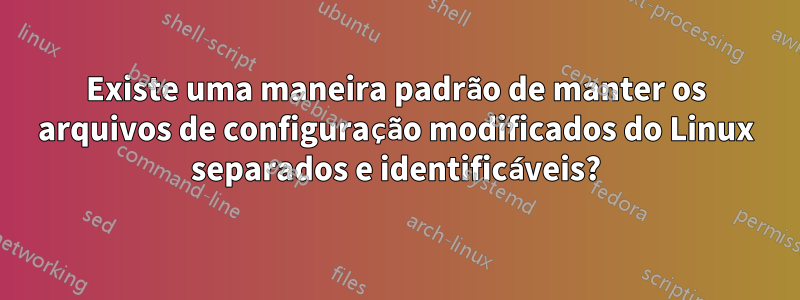 Existe uma maneira padrão de manter os arquivos de configuração modificados do Linux separados e identificáveis?