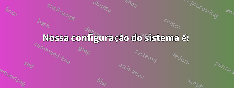 Nossa configuração do sistema é: