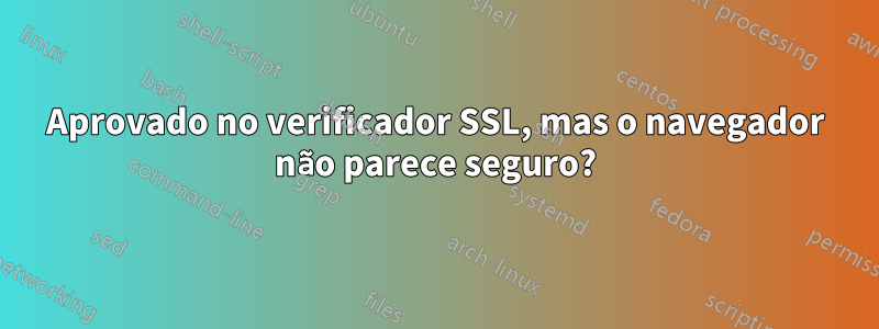 Aprovado no verificador SSL, mas o navegador não parece seguro?