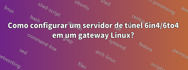 Como configurar um servidor de túnel 6in4/6to4 em um gateway Linux?