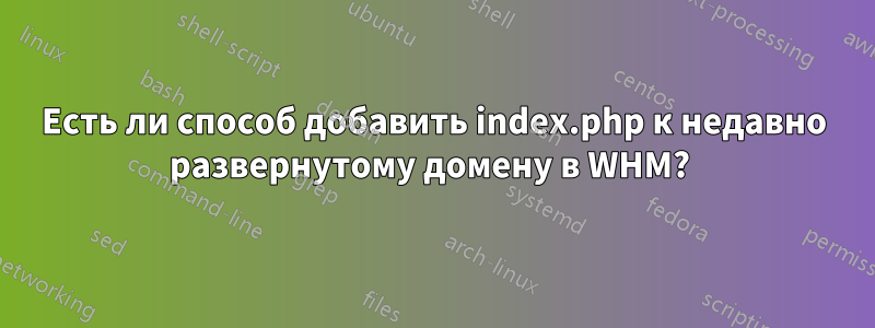 Есть ли способ добавить index.php к недавно развернутому домену в WHM? 