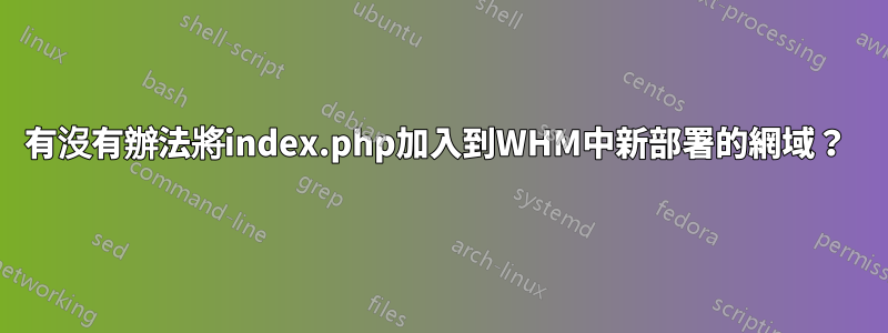 有沒有辦法將index.php加入到WHM中新部署的網域？ 