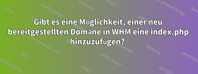 Gibt es eine Möglichkeit, einer neu bereitgestellten Domäne in WHM eine index.php hinzuzufügen? 