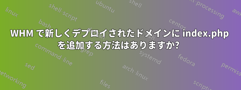 WHM で新しくデプロイされたドメインに index.php を追加する方法はありますか? 