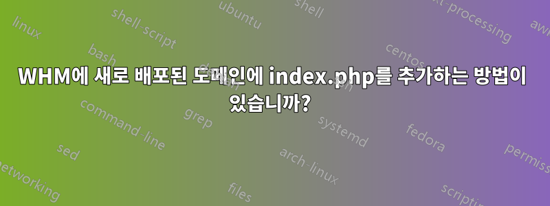 WHM에 새로 배포된 도메인에 index.php를 추가하는 방법이 있습니까? 