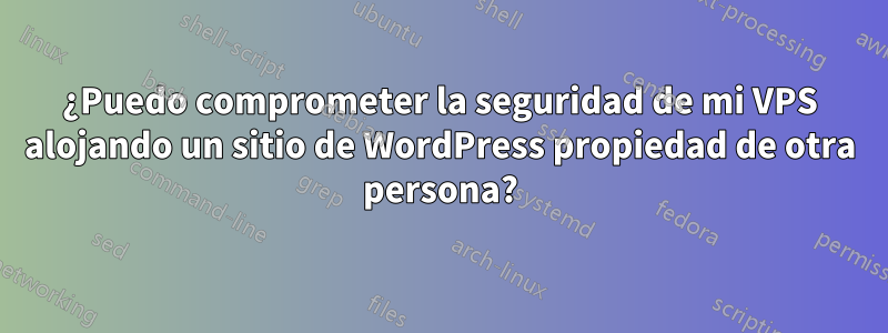 ¿Puedo comprometer la seguridad de mi VPS alojando un sitio de WordPress propiedad de otra persona?