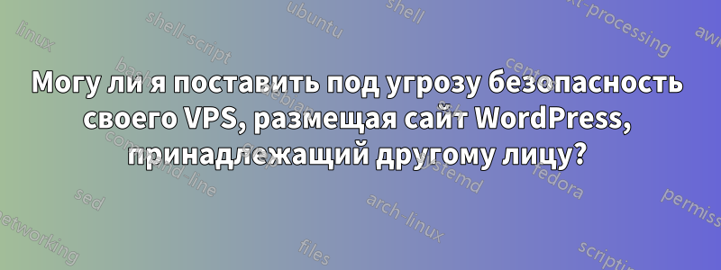 Могу ли я поставить под угрозу безопасность своего VPS, размещая сайт WordPress, принадлежащий другому лицу?