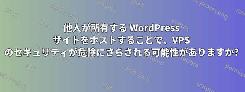 他人が所有する WordPress サイトをホストすることで、VPS のセキュリティが危険にさらされる可能性がありますか?