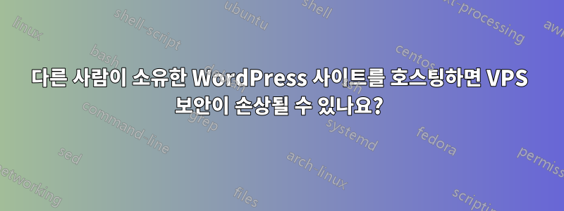 다른 사람이 소유한 WordPress 사이트를 호스팅하면 VPS 보안이 손상될 수 있나요?