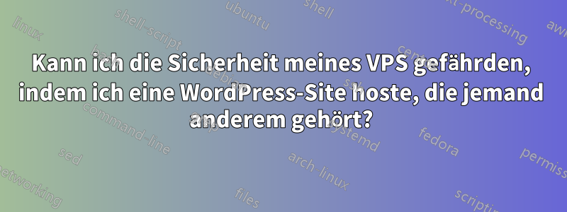 Kann ich die Sicherheit meines VPS gefährden, indem ich eine WordPress-Site hoste, die jemand anderem gehört?