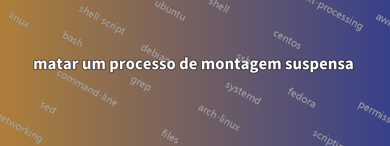 matar um processo de montagem suspensa