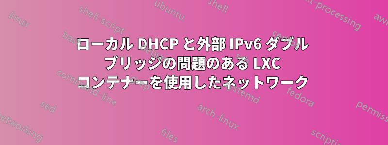 ローカル DHCP と外部 IPv6 ダブル ブリッジの問題のある LXC コンテナーを使用したネットワーク