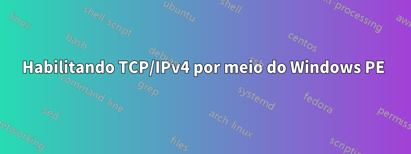 Habilitando TCP/IPv4 por meio do Windows PE