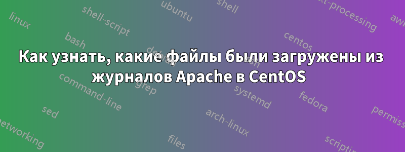 Как узнать, какие файлы были загружены из журналов Apache в CentOS 