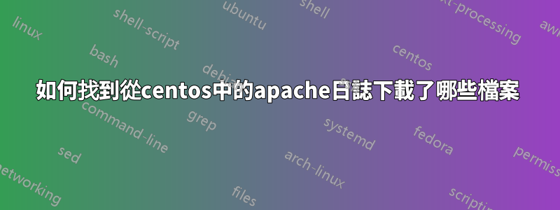 如何找到從centos中的apache日誌下載了哪些檔案