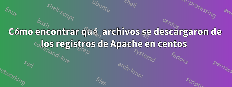 Cómo encontrar qué archivos se descargaron de los registros de Apache en centos 