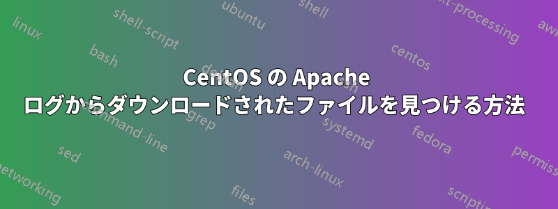 CentOS の Apache ログからダウンロードされたファイルを見つける方法 