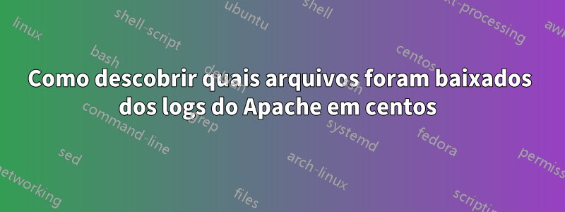 Como descobrir quais arquivos foram baixados dos logs do Apache em centos 