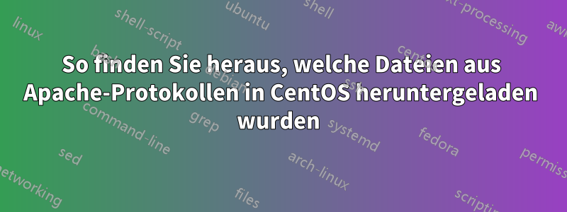 So finden Sie heraus, welche Dateien aus Apache-Protokollen in CentOS heruntergeladen wurden 