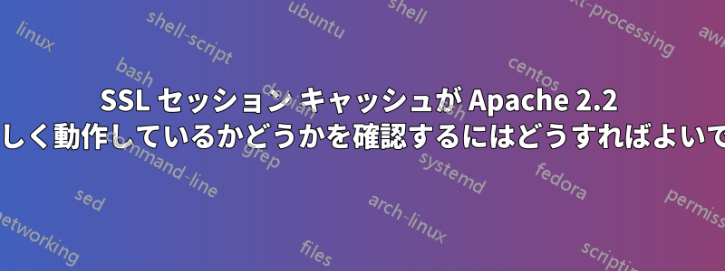 SSL セッション キャッシュが Apache 2.2 で実際に正しく動作しているかどうかを確認するにはどうすればよいでしょうか?