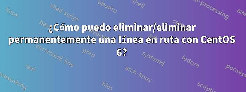 ¿Cómo puedo eliminar/eliminar permanentemente una línea en ruta con CentOS 6?