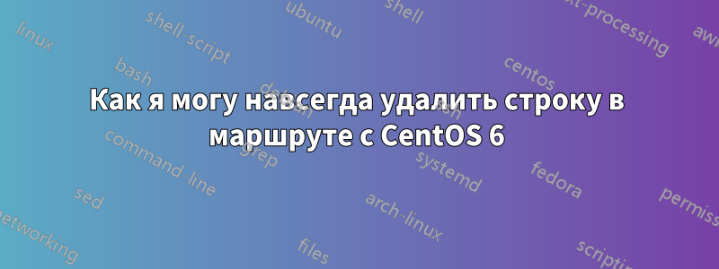 Как я могу навсегда удалить строку в маршруте с CentOS 6