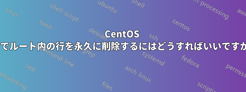 CentOS 6でルート内の行を永久に削除するにはどうすればいいですか