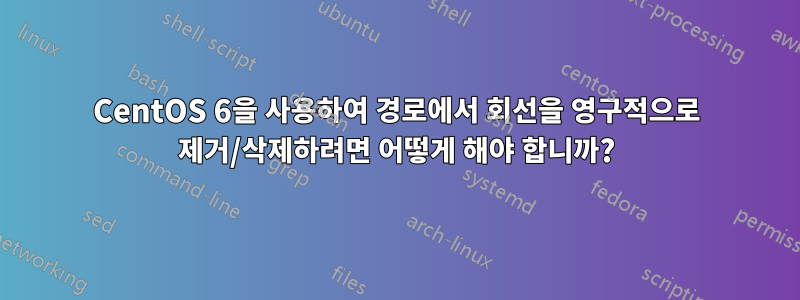 CentOS 6을 사용하여 경로에서 회선을 영구적으로 제거/삭제하려면 어떻게 해야 합니까?