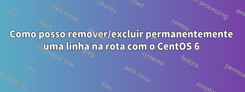 Como posso remover/excluir permanentemente uma linha na rota com o CentOS 6