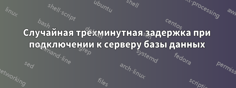 Случайная трехминутная задержка при подключении к серверу базы данных