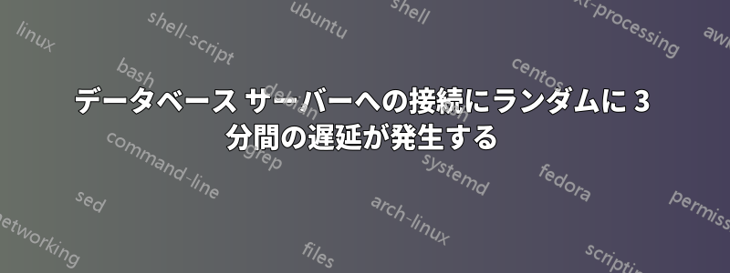 データベース サーバーへの接続にランダムに 3 分間の遅延が発生する